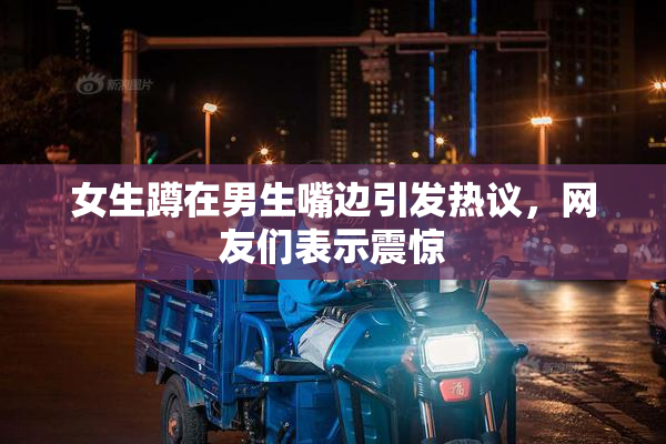 女生蹲在男生嘴边引发热议，网友们表示震惊