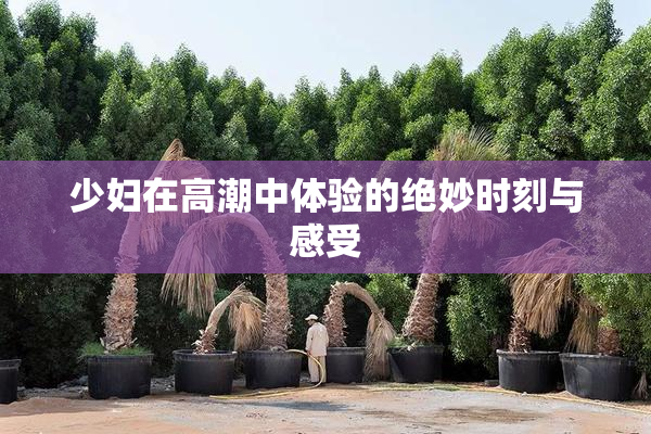 少妇在高潮中体验的绝妙时刻与感受
