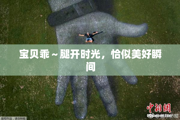 宝贝乖～腿开时光，恰似美好瞬间