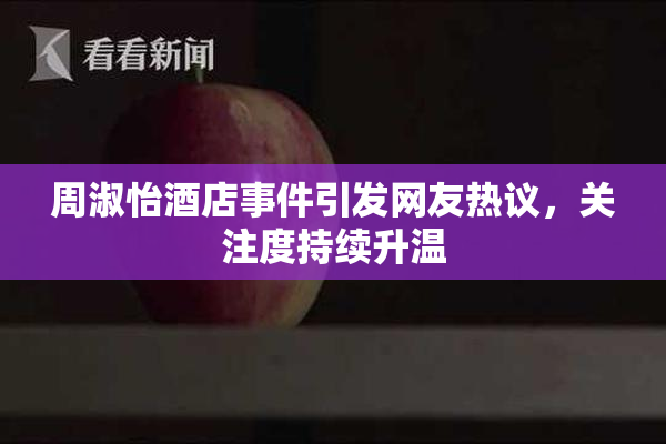 周淑怡酒店事件引发网友热议，关注度持续升温