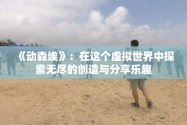 《动森埃》：在这个虚拟世界中探索无尽的创造与分享乐趣