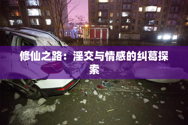 修仙之路：淫交与情感的纠葛探索