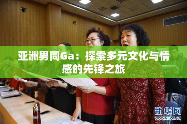 亚洲男同Ga：探索多元文化与情感的先锋之旅