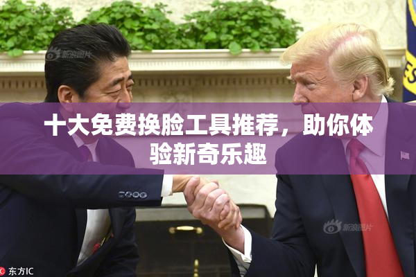 十大免费换脸工具推荐，助你体验新奇乐趣