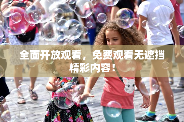 全面开放观看，免费观看无遮挡精彩内容！