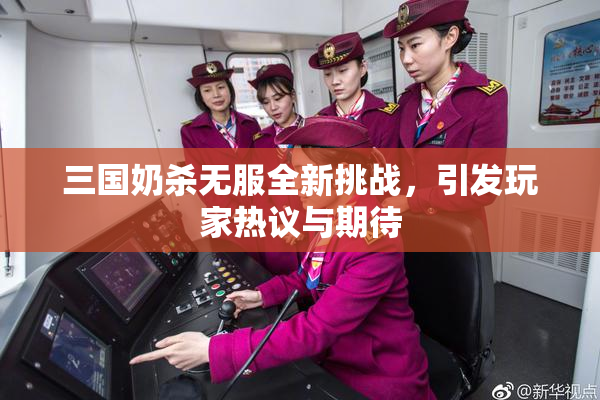 三国奶杀无服全新挑战，引发玩家热议与期待