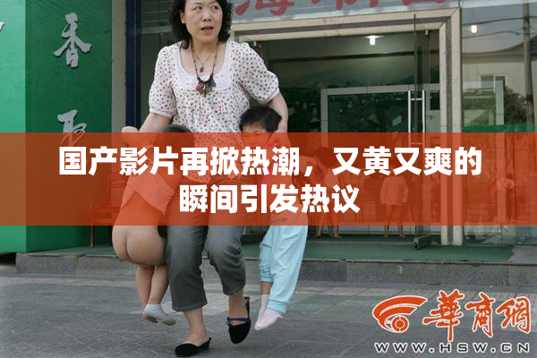 国产影片再掀热潮，又黄又爽的瞬间引发热议
