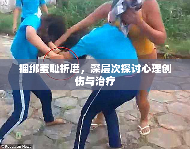 捆绑羞耻折磨，深层次探讨心理创伤与治疗