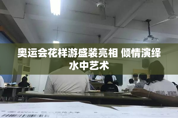 奥运会花样游盛装亮相 倾情演绎水中艺术