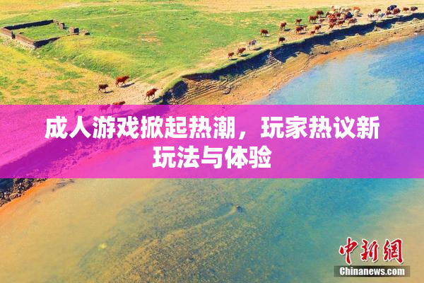 成人游戏掀起热潮，玩家热议新玩法与体验