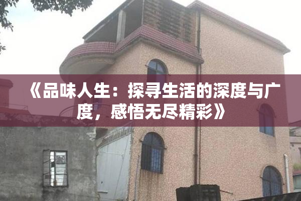 《品味人生：探寻生活的深度与广度，感悟无尽精彩》
