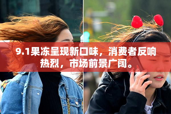 9.1果冻呈现新口味，消费者反响热烈，市场前景广阔。