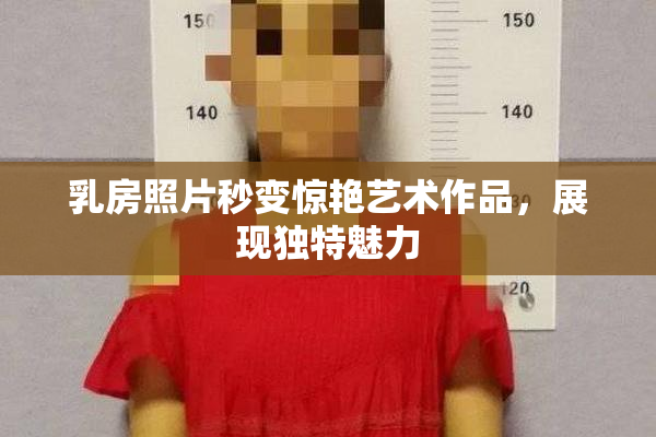 乳房照片秒变惊艳艺术作品，展现独特魅力