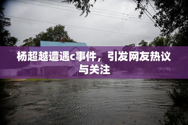 杨超越遭遇c事件，引发网友热议与关注