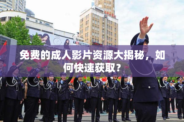 免费的成人影片资源大揭秘，如何快速获取？