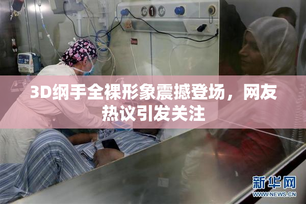 3D纲手全裸形象震撼登场，网友热议引发关注
