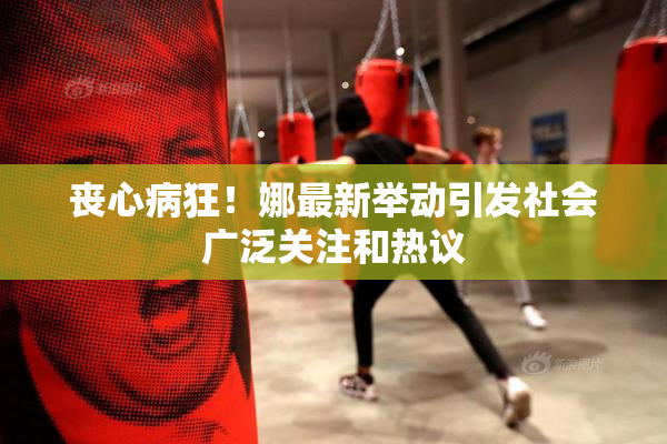 丧心病狂！娜最新举动引发社会广泛关注和热议