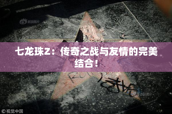 七龙珠Z：传奇之战与友情的完美结合！