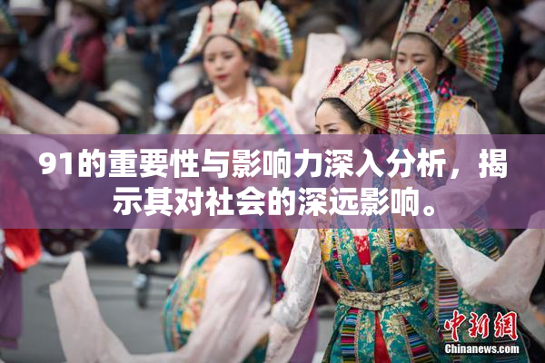 91的重要性与影响力深入分析，揭示其对社会的深远影响。