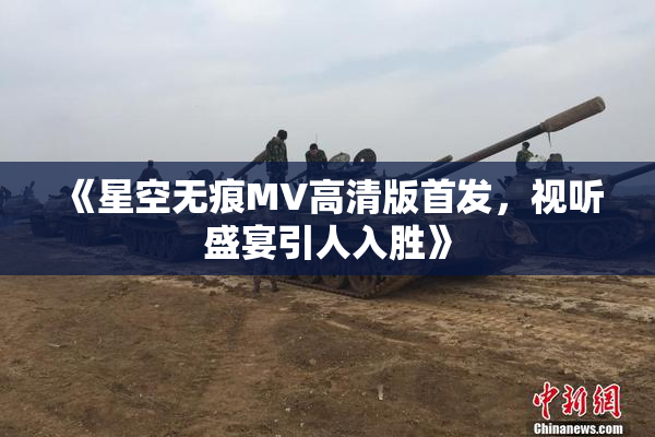 《星空无痕MV高清版首发，视听盛宴引人入胜》