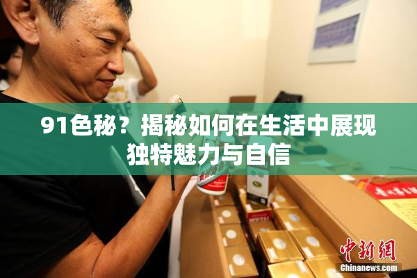 91色秘？揭秘如何在生活中展现独特魅力与自信