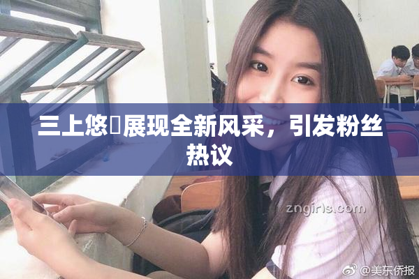 三上悠亜展现全新风采，引发粉丝热议
