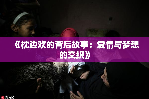 《枕边欢的背后故事：爱情与梦想的交织》