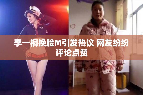 李一桐换脸M引发热议 网友纷纷评论点赞