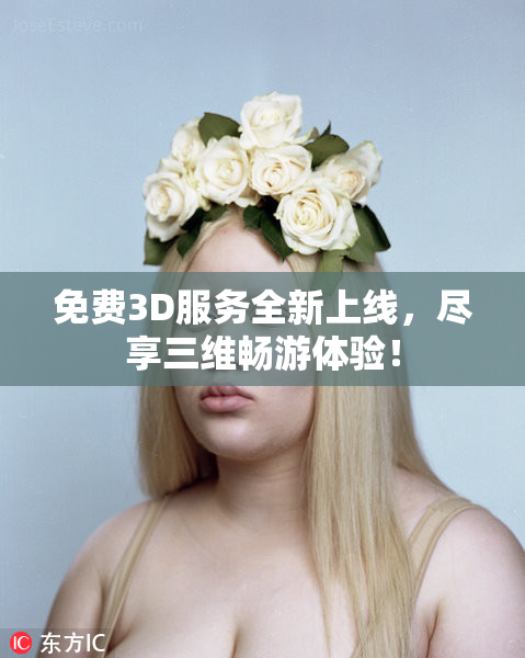 免费3D服务全新上线，尽享三维畅游体验！