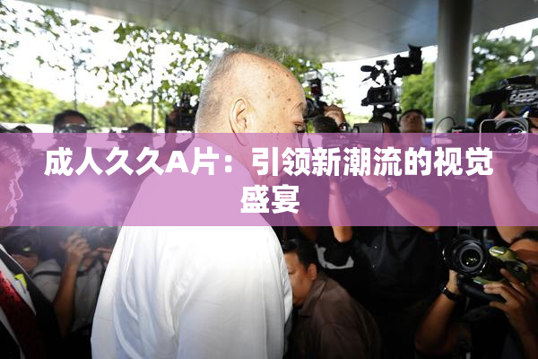 成人久久A片：引领新潮流的视觉盛宴