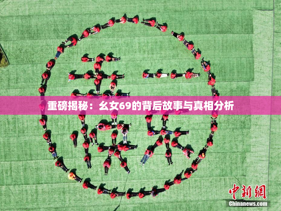重磅揭秘：幺女69的背后故事与真相分析
