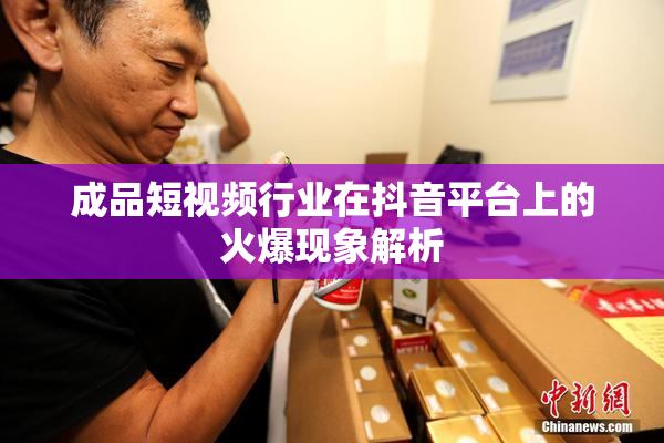 成品短视频行业在抖音平台上的火爆现象解析