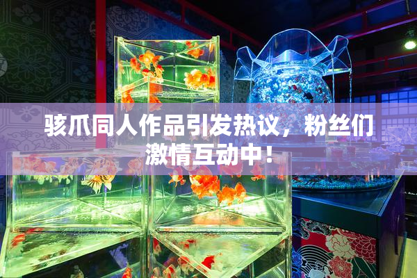 骇爪同人作品引发热议，粉丝们激情互动中！