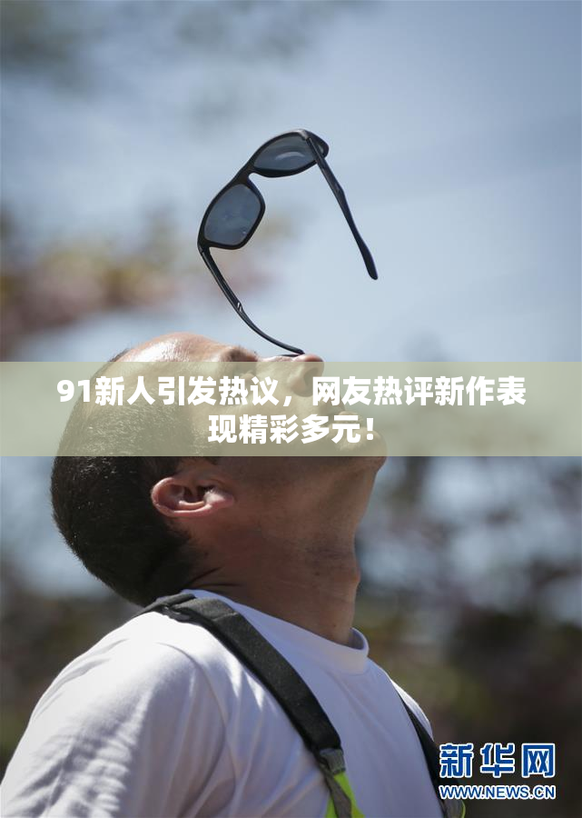 91新人引发热议，网友热评新作表现精彩多元！