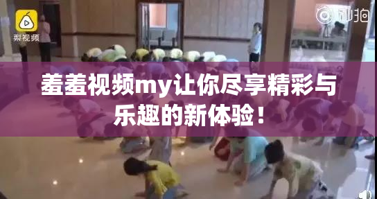 羞羞视频my让你尽享精彩与乐趣的新体验！