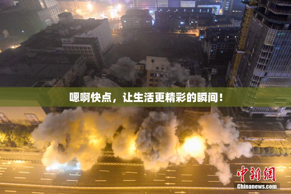 嗯啊快点，让生活更精彩的瞬间！