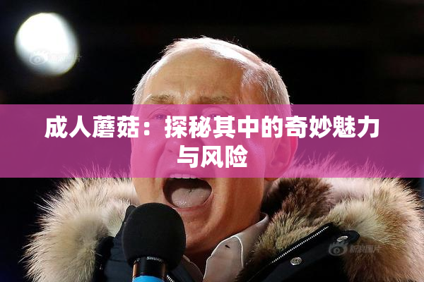 成人蘑菇：探秘其中的奇妙魅力与风险