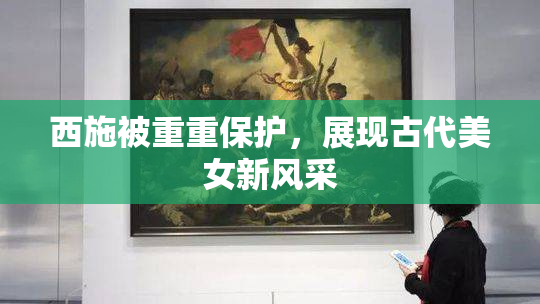 西施被重重保护，展现古代美女新风采