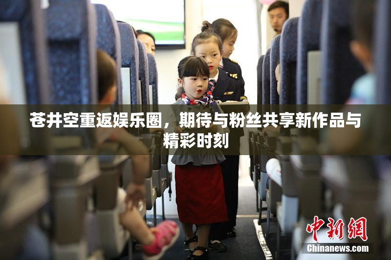 苍井空重返娱乐圈，期待与粉丝共享新作品与精彩时刻