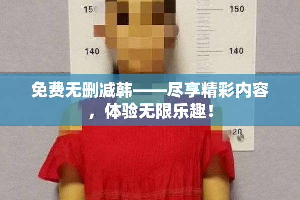 免费无删减韩——尽享精彩内容，体验无限乐趣！