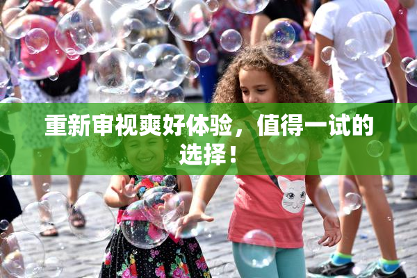 重新审视爽好体验，值得一试的选择！