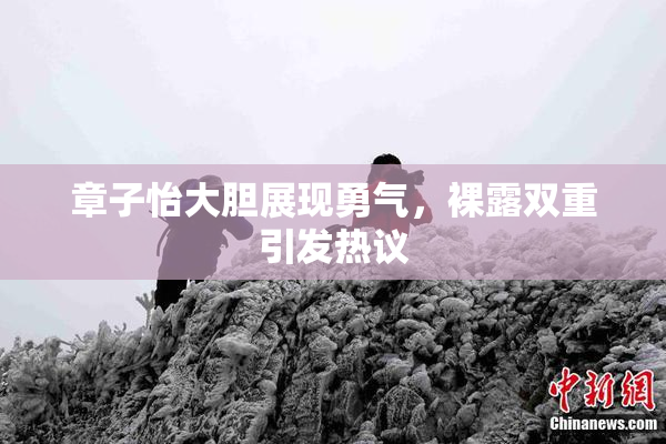 章子怡大胆展现勇气，裸露双重引发热议