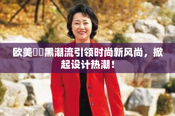 欧美❌‌黑潮流引领时尚新风尚，掀起设计热潮！