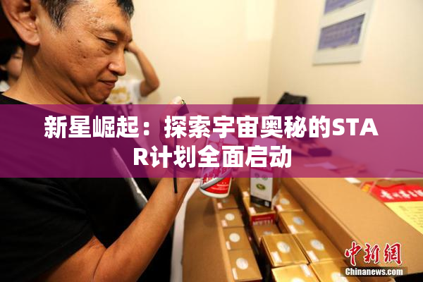 新星崛起：探索宇宙奥秘的STAR计划全面启动