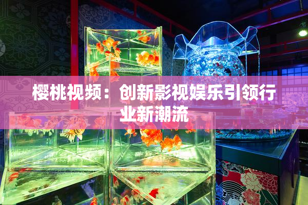 樱桃视频：创新影视娱乐引领行业新潮流