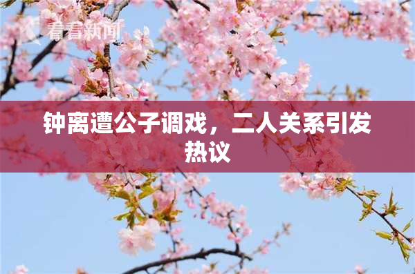 钟离遭公子调戏，二人关系引发热议