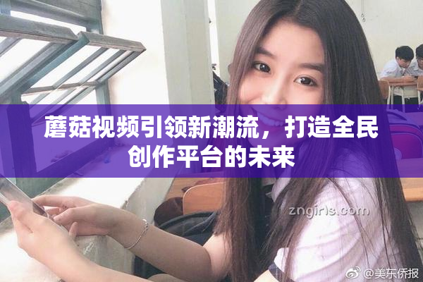 蘑菇视频引领新潮流，打造全民创作平台的未来