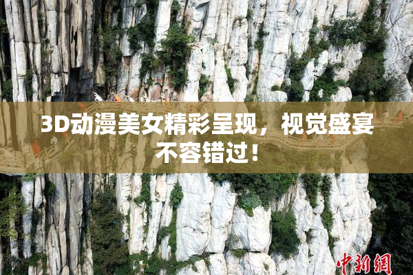 3D动漫美女精彩呈现，视觉盛宴不容错过！