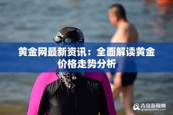 黄金网最新资讯：全面解读黄金价格走势分析
