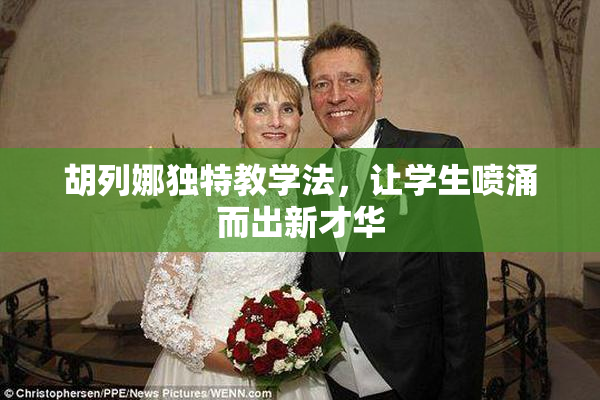 胡列娜独特教学法，让学生喷涌而出新才华
